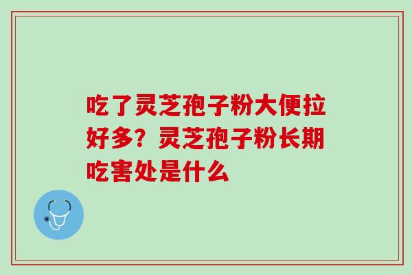 吃了灵芝孢子粉大便拉好多？灵芝孢子粉长期吃害处是什么