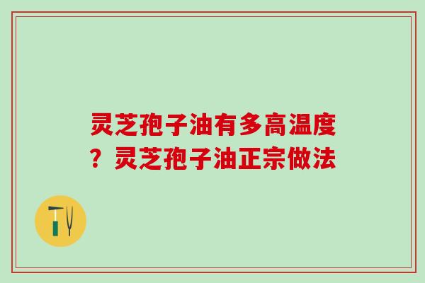 灵芝孢子油有多高温度？灵芝孢子油正宗做法