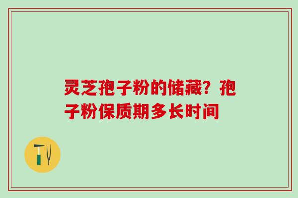 灵芝孢子粉的储藏？孢子粉保质期多长时间