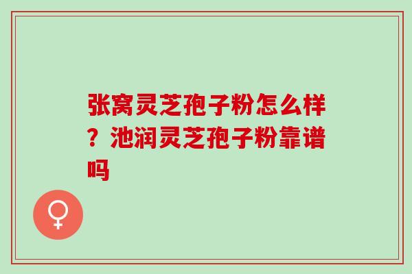 张窝灵芝孢子粉怎么样？池润灵芝孢子粉靠谱吗
