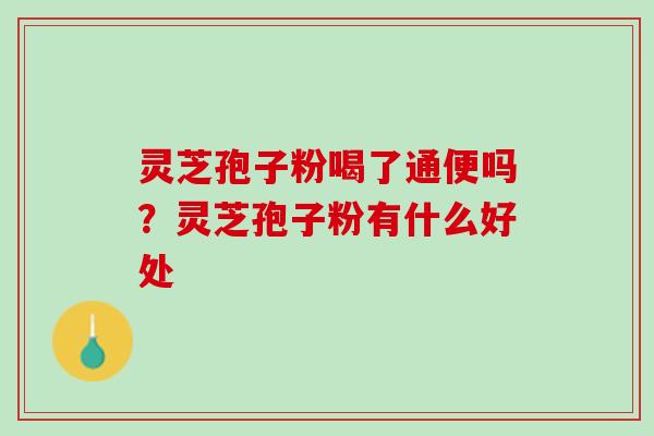 灵芝孢子粉喝了通便吗？灵芝孢子粉有什么好处