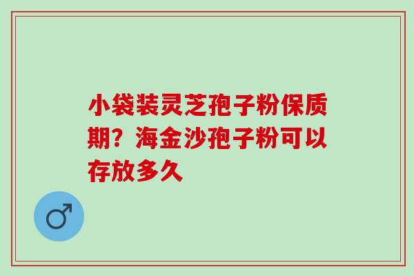 小袋装灵芝孢子粉保质期？海金沙孢子粉可以存放多久