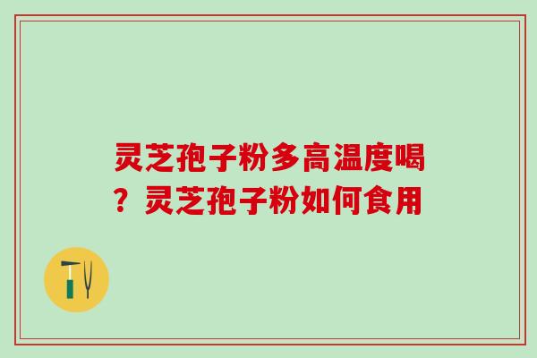 灵芝孢子粉多高温度喝？灵芝孢子粉如何食用