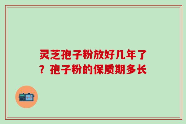 灵芝孢子粉放好几年了？孢子粉的保质期多长