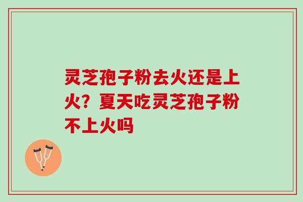 灵芝孢子粉去火还是上火？夏天吃灵芝孢子粉不上火吗