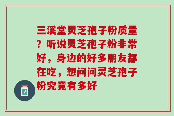 三溪堂灵芝孢子粉质量？听说灵芝孢子粉非常好，身边的好多朋友都在吃，想问问灵芝孢子粉究竟有多好