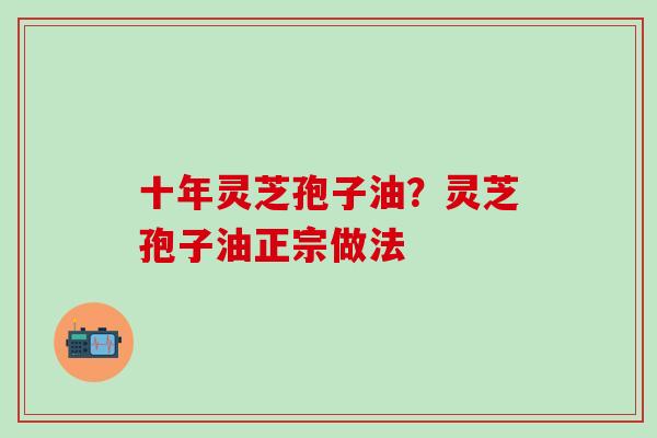 十年灵芝孢子油？灵芝孢子油正宗做法