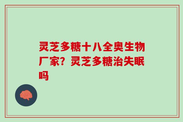 灵芝多糖十八全奥生物厂家？灵芝多糖治失眠吗