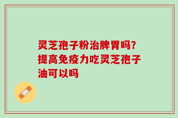 灵芝孢子粉治脾胃吗？提高免疫力吃灵芝孢子油可以吗