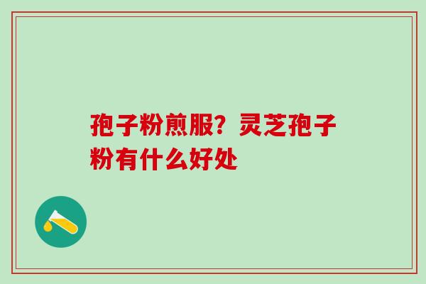 孢子粉煎服？灵芝孢子粉有什么好处