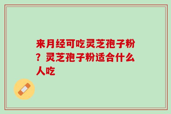 来月经可吃灵芝孢子粉？灵芝孢子粉适合什么人吃