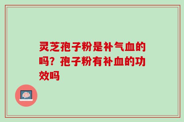 灵芝孢子粉是补气血的吗？孢子粉有补血的功效吗
