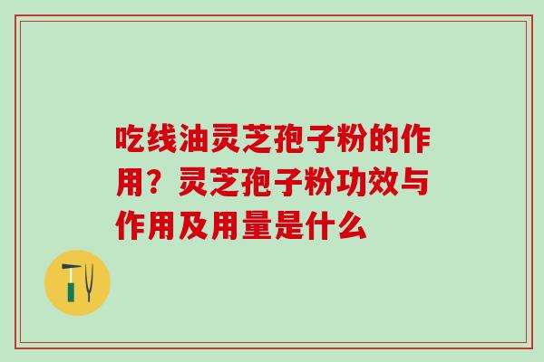 吃线油灵芝孢子粉的作用？灵芝孢子粉功效与作用及用量是什么