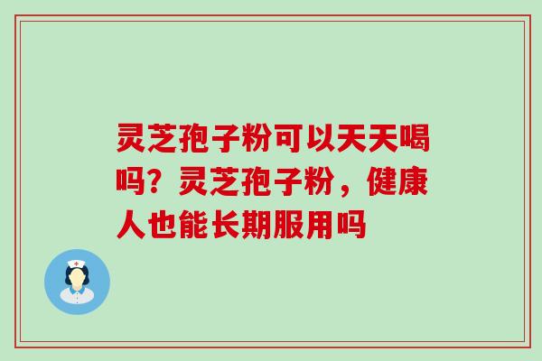 灵芝孢子粉可以天天喝吗？灵芝孢子粉，健康人也能长期服用吗