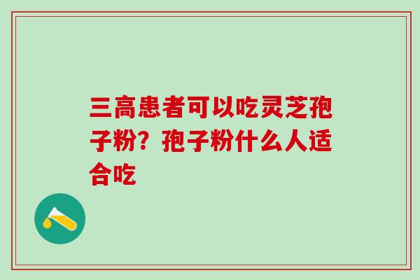 三高患者可以吃灵芝孢子粉？孢子粉什么人适合吃