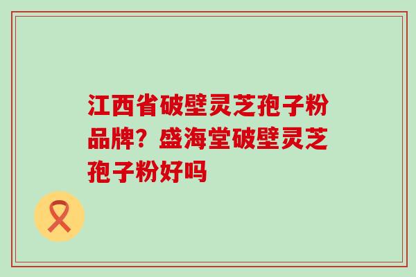 江西省破壁灵芝孢子粉品牌？盛海堂破壁灵芝孢子粉好吗