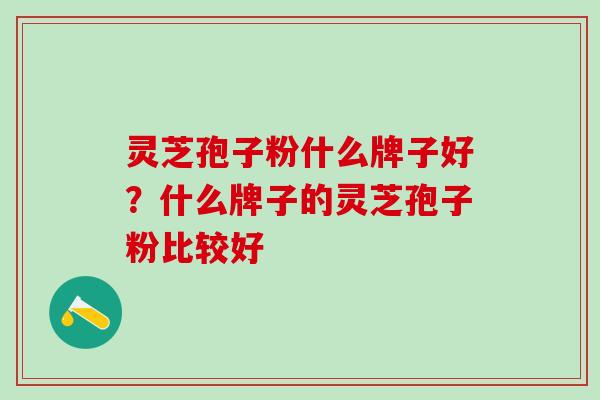 灵芝孢子粉什么牌子好？什么牌子的灵芝孢子粉比较好