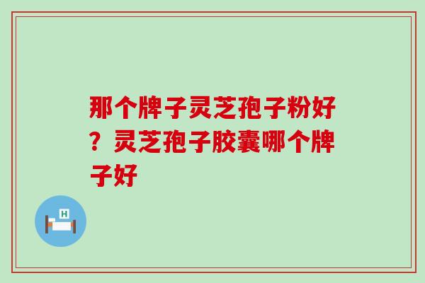 那个牌子灵芝孢子粉好?灵芝孢子胶囊哪个牌子好 那个牌子灵芝孢子粉好?灵芝孢子胶囊哪个牌子好