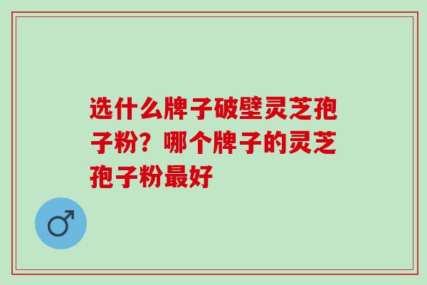 选什么牌子破壁灵芝孢子粉？哪个牌子的灵芝孢子粉最好