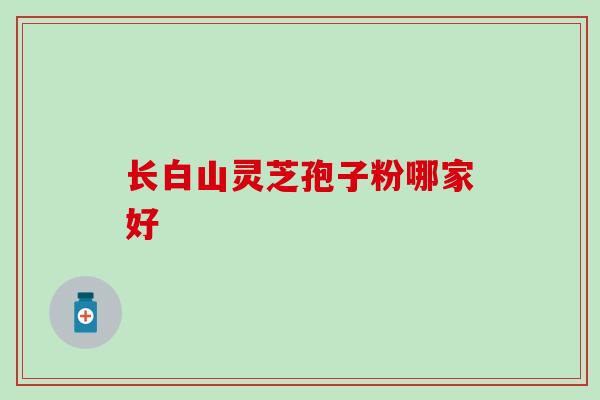 长白山灵芝孢子粉哪家好