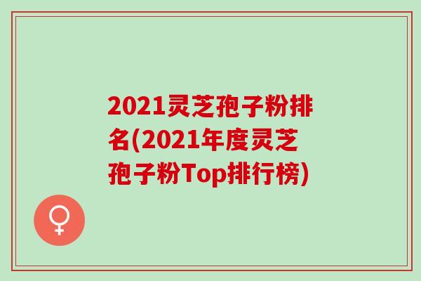 2021灵芝孢子粉排名(2021年度灵芝孢子粉Top排行榜)
