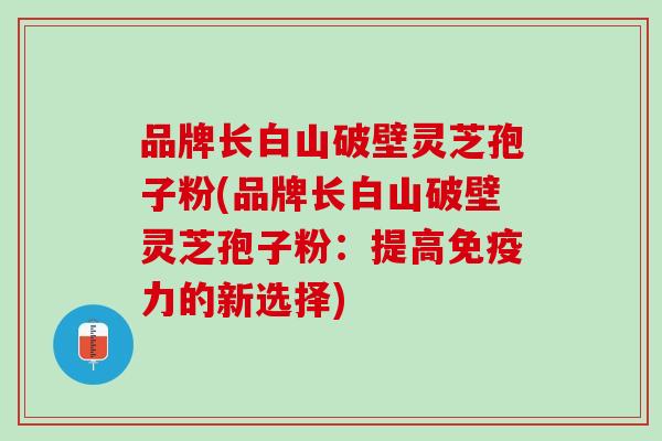 品牌长白山破壁灵芝孢子粉(品牌长白山破壁灵芝孢子粉：提高免疫力的新选择)