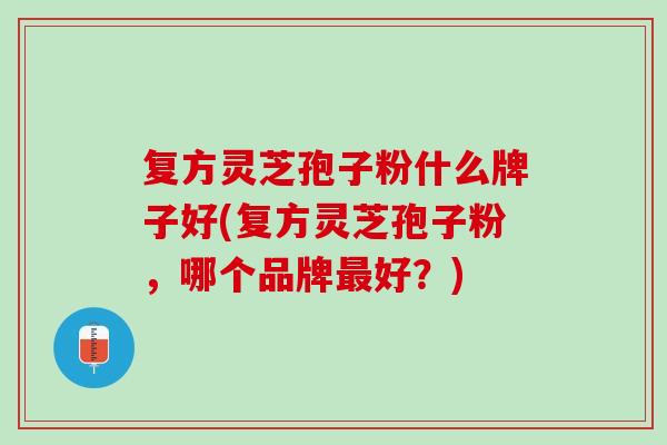 复方灵芝孢子粉什么牌子好(复方灵芝孢子粉，哪个品牌最好？)