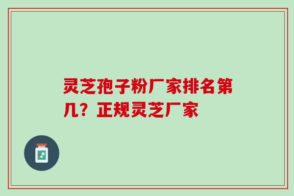 灵芝孢子粉厂家排名第几？正规灵芝厂家