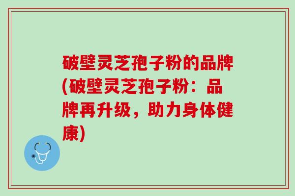 破壁灵芝孢子粉的品牌(破壁灵芝孢子粉:品牌再升级,助力身体健康) 破壁灵芝孢子粉的品牌(破壁灵芝孢子粉:品牌再升级,助力身体健康)