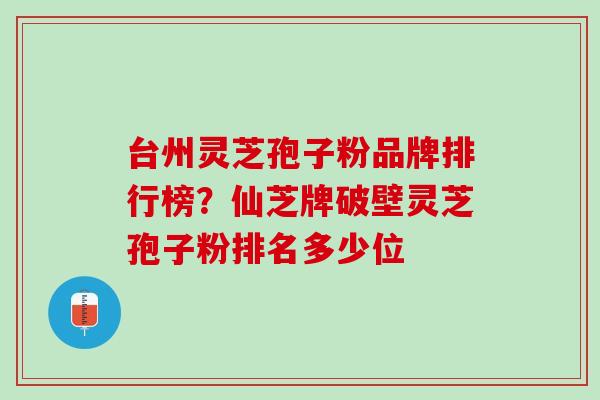 台州灵芝孢子粉品牌排行榜？仙芝牌破壁灵芝孢子粉排名多少位