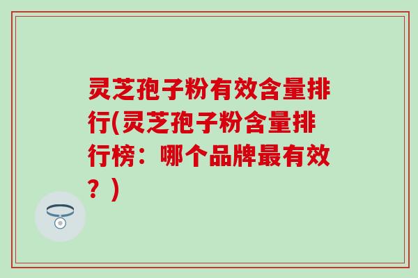 灵芝孢子粉有效含量排行(灵芝孢子粉含量排行榜：哪个品牌最有效？)
