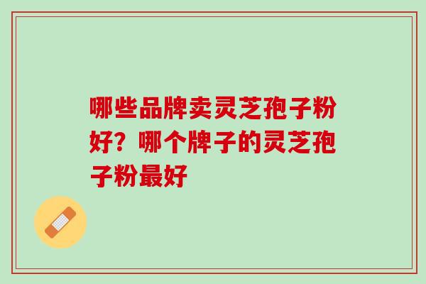 哪些品牌卖灵芝孢子粉好？哪个牌子的灵芝孢子粉最好