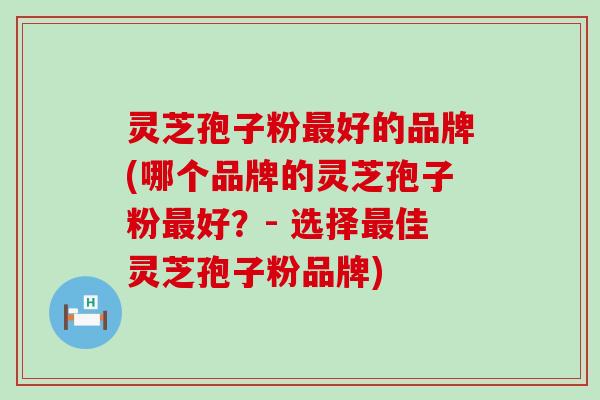 灵芝孢子粉最好的品牌(哪个品牌的灵芝孢子粉最好？- 选择最佳灵芝孢子粉品牌)