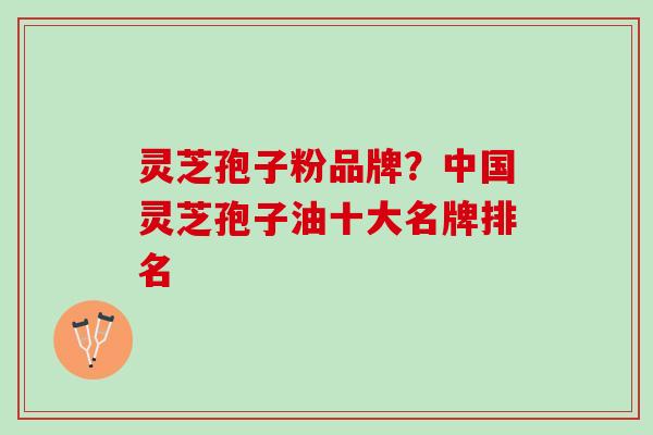灵芝孢子粉品牌？中国灵芝孢子油十大名牌排名