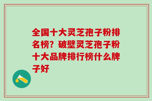 全国十大灵芝孢子粉排名榜？破壁灵芝孢子粉十大品牌排行榜什么牌子好