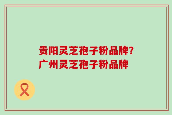 贵阳灵芝孢子粉品牌？广州灵芝孢子粉品牌