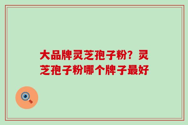 大品牌灵芝孢子粉？灵芝孢子粉哪个牌子最好