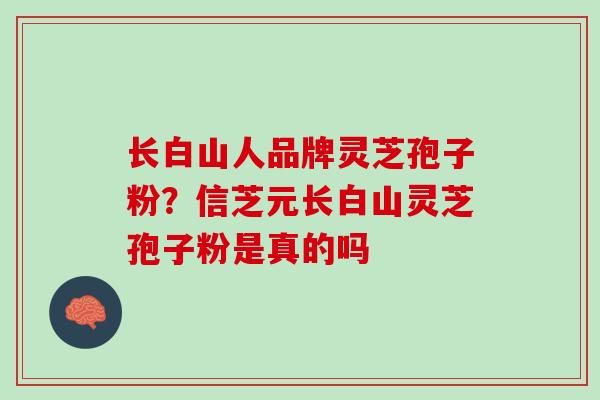 长白山人品牌灵芝孢子粉？信芝元长白山灵芝孢子粉是真的吗