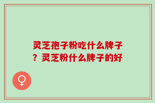 灵芝孢子粉吃什么牌子？灵芝粉什么牌子的好