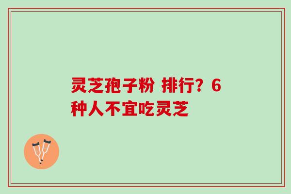 灵芝孢子粉 排行？6种人不宜吃灵芝