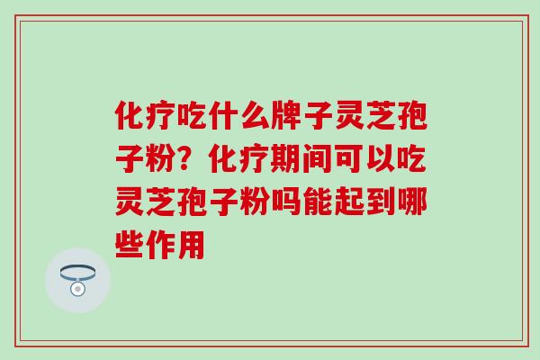 化疗吃什么牌子灵芝孢子粉？化疗期间可以吃灵芝孢子粉吗能起到哪些作用