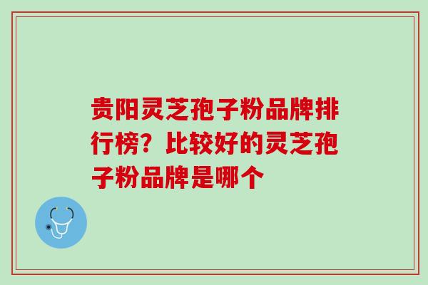 贵阳灵芝孢子粉品牌排行榜？比较好的灵芝孢子粉品牌是哪个
