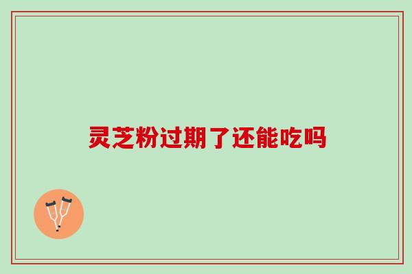 灵芝粉过期了还能吃吗