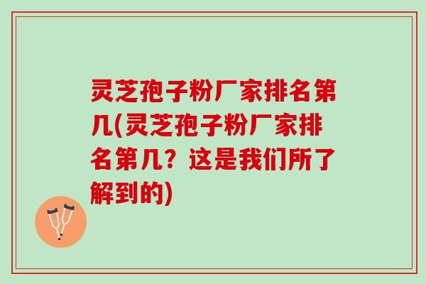 灵芝孢子粉厂家排名第几(灵芝孢子粉厂家排名第几？这是我们所了解到的)