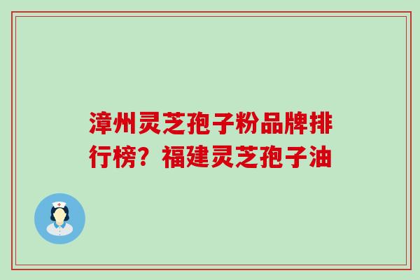 漳州灵芝孢子粉品牌排行榜？福建灵芝孢子油
