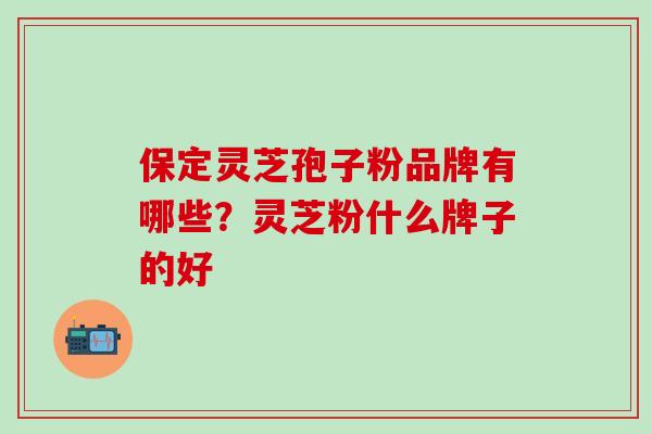 保定灵芝孢子粉品牌有哪些？灵芝粉什么牌子的好