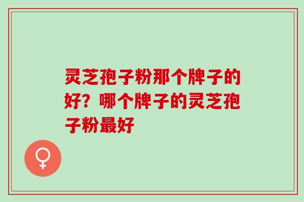 灵芝孢子粉那个牌子的好？哪个牌子的灵芝孢子粉最好