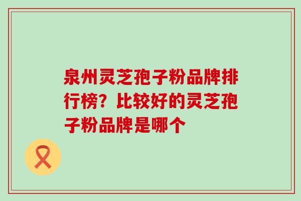 泉州灵芝孢子粉品牌排行榜？比较好的灵芝孢子粉品牌是哪个