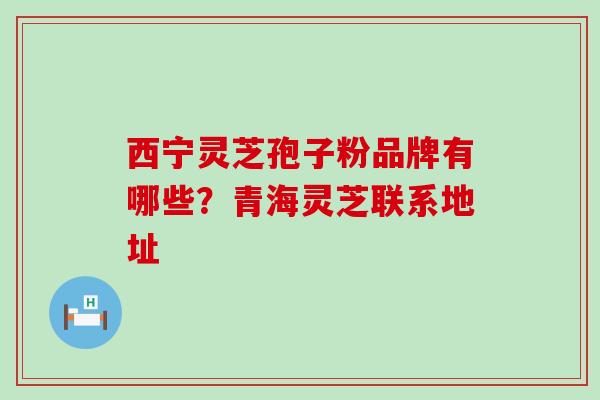 西宁灵芝孢子粉品牌有哪些？青海灵芝联系地址