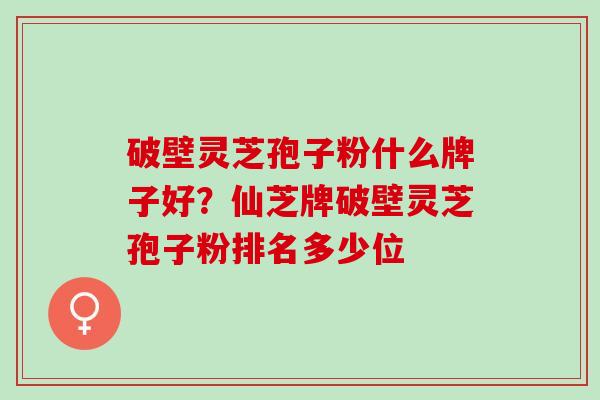 破壁灵芝孢子粉什么牌子好？仙芝牌破壁灵芝孢子粉排名多少位